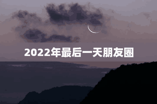 2022年最后一天朋友圈(2022年最后一天朋友圈怎么发)